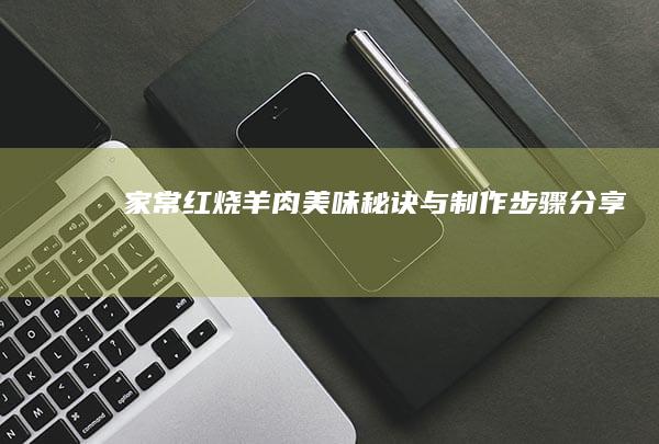 家常红烧羊肉：美味秘诀与制作步骤分享